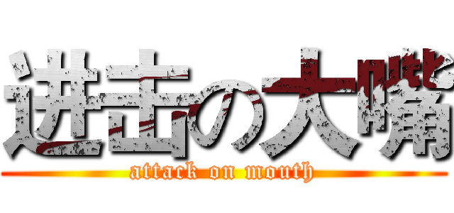 进击の大嘴 (attack on mouth)
