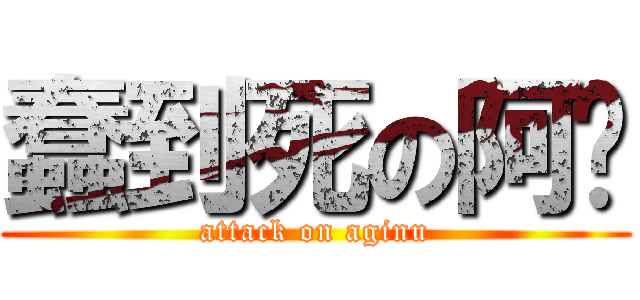 蠢到死の阿谨 (attack on aginu)