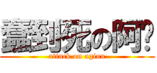蠢到死の阿谨 (attack on aginu)