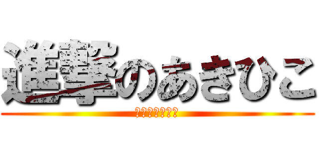 進撃のあきひこ (あきひこぉぉお)