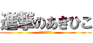 進撃のあきひこ (あきひこぉぉお)