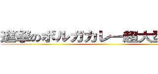 進撃のボルガカレー超大型巨人級 ()