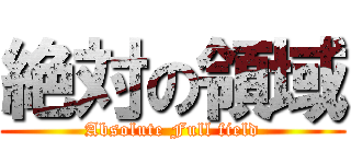 絶対の領域 (Absolute Full field)