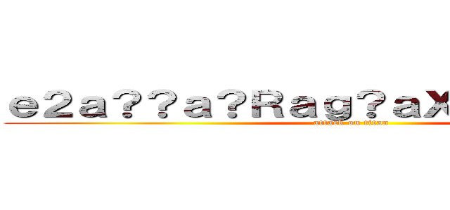 ｅ２ａ？？ａ？Ｒａｇ？ａＸ？ｅ？？ａ？？ (attack on titan)