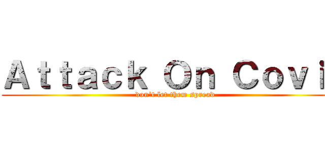 Ａｔｔａｃｋ Ｏｎ Ｃｏｖｉｄ (don't let them spread)