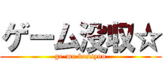 ゲーム没収☆ (ge-mu bossyuu)