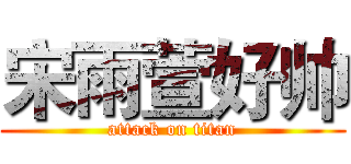 宋雨萱好帅 (attack on titan)