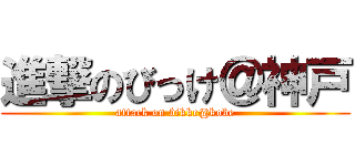 進撃のびっけ＠神戸 (attack on bikke@kobe)