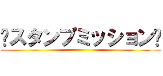 〜スタンプミッション〜 ()