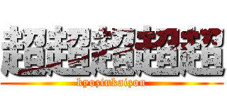 超超超超超 (kyozinkaizou)