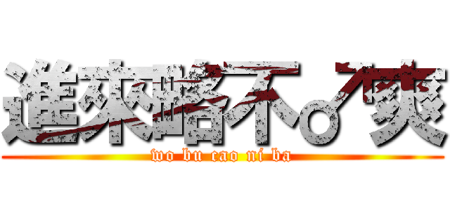 進來略不♂爽 (wo bu cao ni ba)