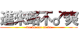 進來略不♂爽 (wo bu cao ni ba)