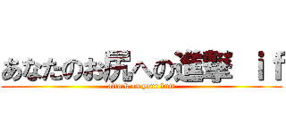 あなたのお尻への進撃 ｉｆ (attack on your butt)