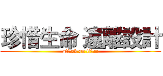 珍惜生命 遠離設計 (attack on titan)