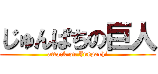 じゅんぱちの巨人 (attack on Junpachi)