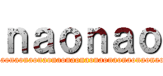 ｎａｏｎａｏ (naonaonaonaonaonaonaonaonaonaonaonaonaonao)