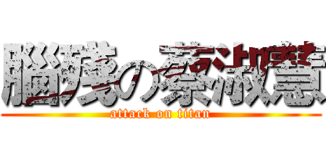 腦殘の蔡淑慧 (attack on titan)