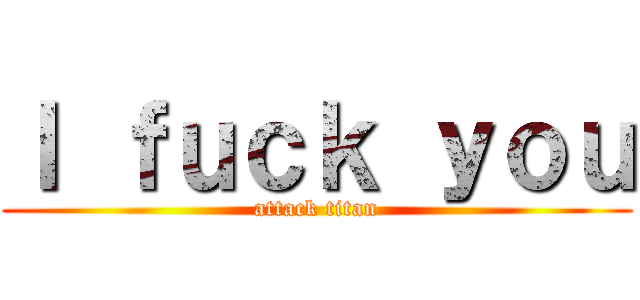 Ｉ ｆｕｃｋ ｙｏｕ (attack titan)