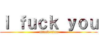 Ｉ ｆｕｃｋ ｙｏｕ (attack titan)