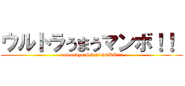 ウルトラうまうマンボ！！  ( tabenakya・SON・GOKU！！！)