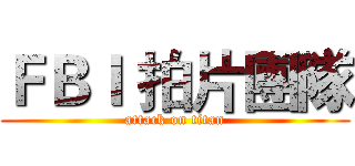 ＦＢＩ 拍片團隊 (attack on titan)