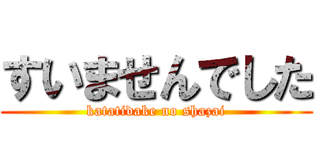 すいませんでした (katatidake no shazai)
