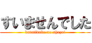 すいませんでした (katatidake no shazai)