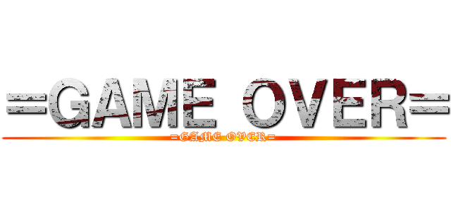 ＝ＧＡＭＥ ＯＶＥＲ＝ (=GAME OVER=)