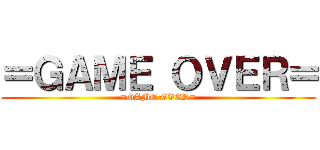 ＝ＧＡＭＥ ＯＶＥＲ＝ (=GAME OVER=)