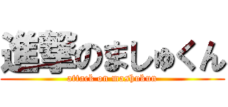 進撃のましゅくん (attack on mashukun)