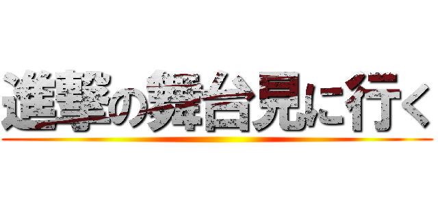 進撃の舞台見に行く ()