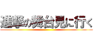 進撃の舞台見に行く ()