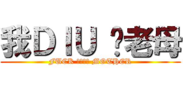 我ＤＩＵ 你老母 (FUCK ＹＯＵＲ MOTHER)