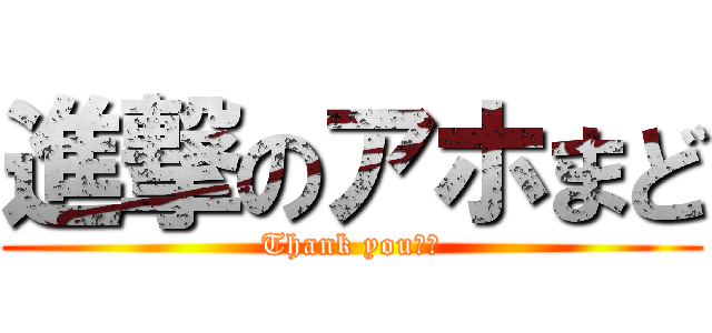 進撃のアホまど (Thank you♡♡)