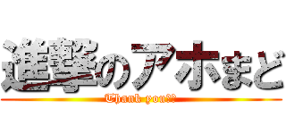 進撃のアホまど (Thank you♡♡)