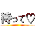 待って♡ ()