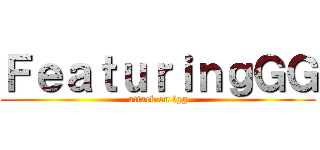 ＦｅａｔｕｒｉｎｇＧＧ (attack on fgg)