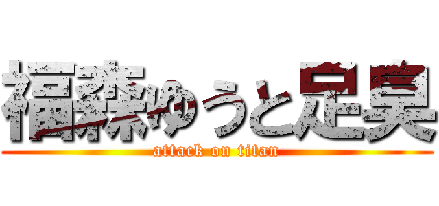 福森ゆうと足臭 (attack on titan)