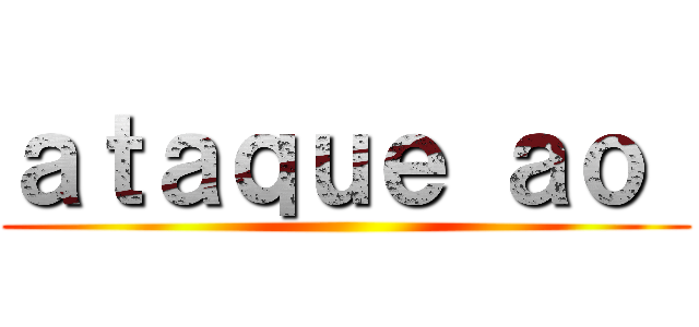 ａｔａｑｕｅ ａｏ  ()