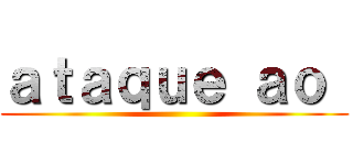 ａｔａｑｕｅ ａｏ  ()