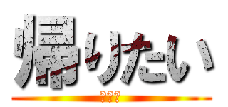 帰りたい (だるい)