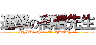 進撃の高橋先生 (Englishteacher   in   zyososchool)
