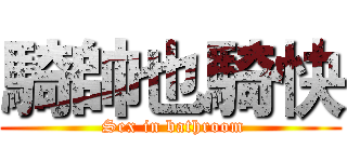 騎帥也騎快 ( Sex in bathroom)