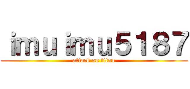 ｉｍｕｉｍｕ５１８７ (attack on titan)