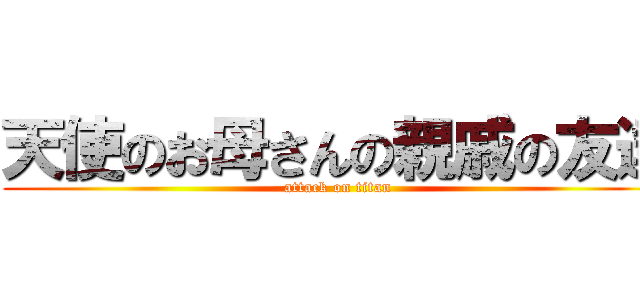 天使のお母さんの親戚の友達 (attack on titan)