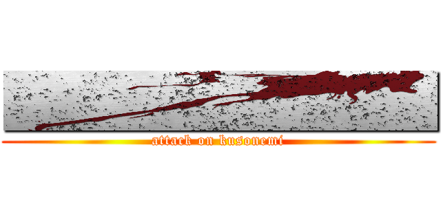 ■■■■■■■■ (attack on kusonemi)