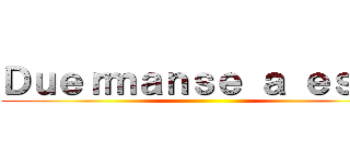 Ｄｕｅｒｍａｎｓｅ ａ ｅｓｔａ ()