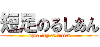短足のるしあん ( short leg on lucian)