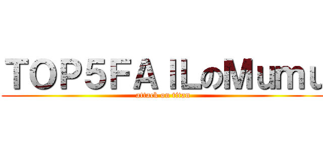 ＴＯＰ５ＦＡＩＬのＭｕｍｕ (attack on titan)