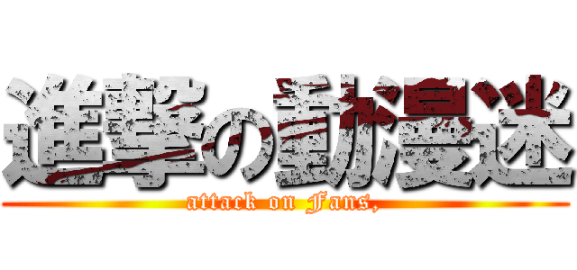進撃の動漫迷 (attack on Fans,)